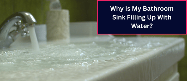 Why Is My Bathroom Sink Filling Up With Water?: Reasons and Solutions Explained