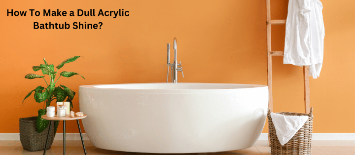 How To Make a Dull Acrylic Bathtub Shine And Clean With Easy Maintenance